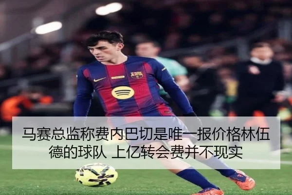 马赛总监称费内巴切是唯一报价格林伍德的球队 上亿转会费并不现实