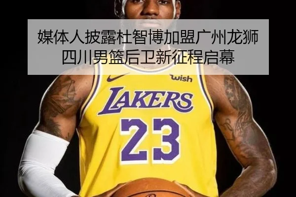 媒体人披露杜智博加盟广州龙狮 四川男篮后卫新征程启幕