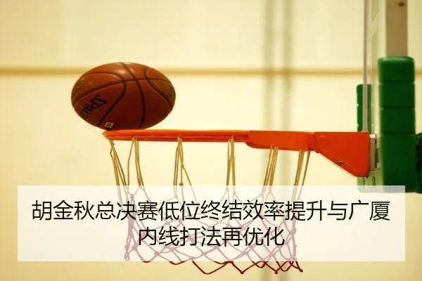 胡金秋总决赛低位终结效率提升与广厦内线打法再优化