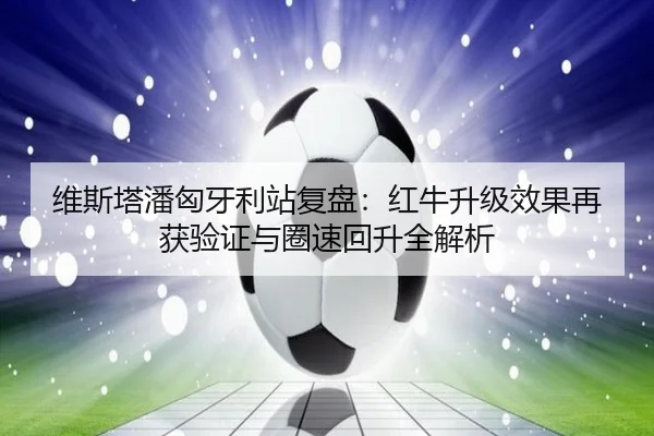 维斯塔潘匈牙利站复盘：红牛升级效果再获验证与圈速回升全解析