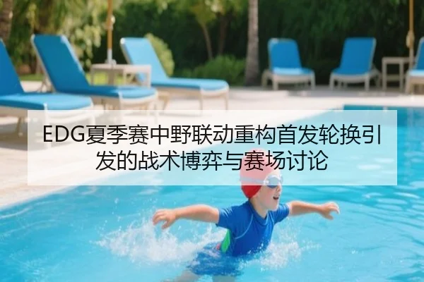 EDG夏季赛中野联动重构首发轮换引发的战术博弈与赛场讨论