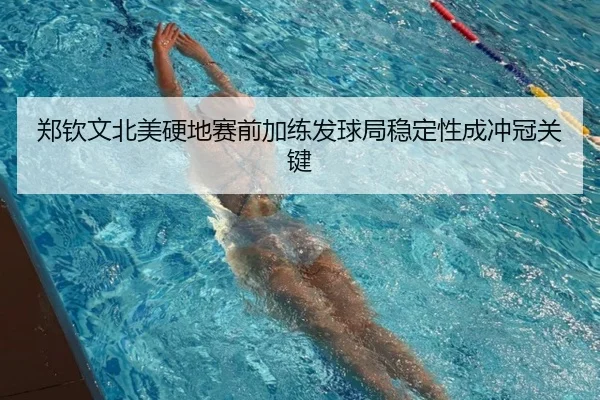 郑钦文北美硬地赛前加练发球局稳定性成冲冠关键