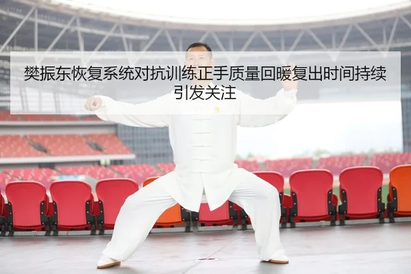 樊振东恢复系统对抗训练正手质量回暖复出时间持续引发关注