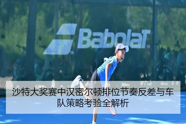 沙特大奖赛中汉密尔顿排位节奏反差与车队策略考验全解析