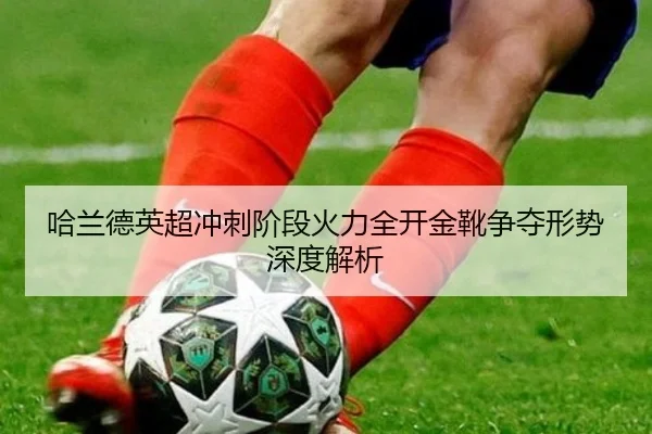 哈兰德英超冲刺阶段火力全开金靴争夺形势深度解析