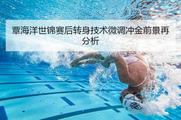 覃海洋世锦赛后转身技术微调冲金前景再分析